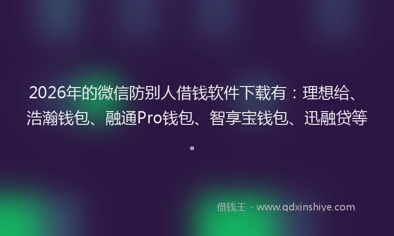 2026年的微信防别人借钱软件下载有:理想给、浩瀚钱包、融通Pro钱包、智享宝钱包、迅融贷等。