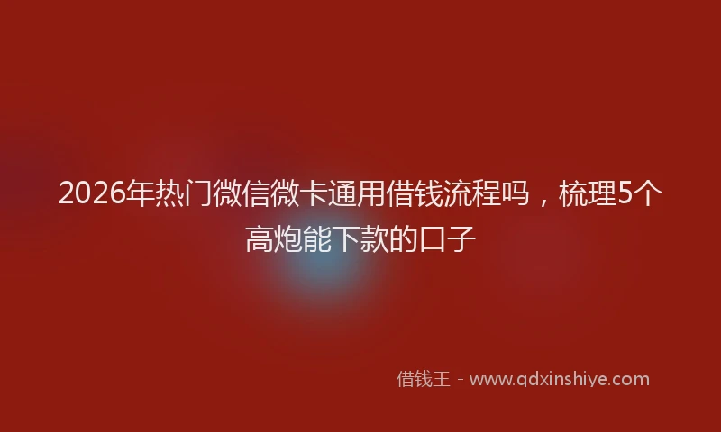 2026年热门微信微卡通用借钱流程吗，梳理5个高炮能下款的口子