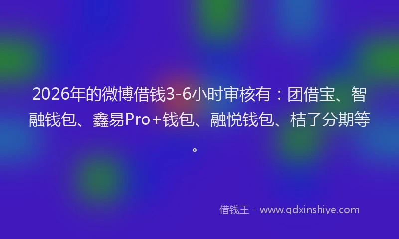 2026年的微博借钱3-6小时审核有：团借宝、智融钱包、鑫易Pro+钱包、融悦钱包、桔子分期等。