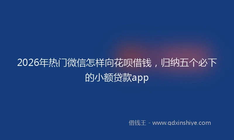 2026年热门微信怎样向花呗借钱，归纳五个必下的小额贷款app