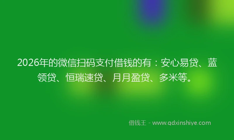2026年的微信扫码支付借钱的有：安心易贷、蓝领贷、恒瑞速贷、月月盈贷、多米等。