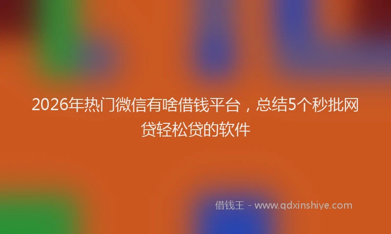 2026年热门微信有啥借钱平台，总结5个秒批网贷轻松贷的软件