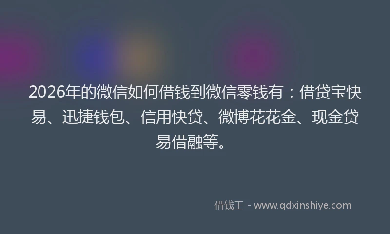 2026年的微信如何借钱到微信零钱有：借贷宝快易、迅捷钱包、信用快贷、微博花花金、现金贷易借融等。