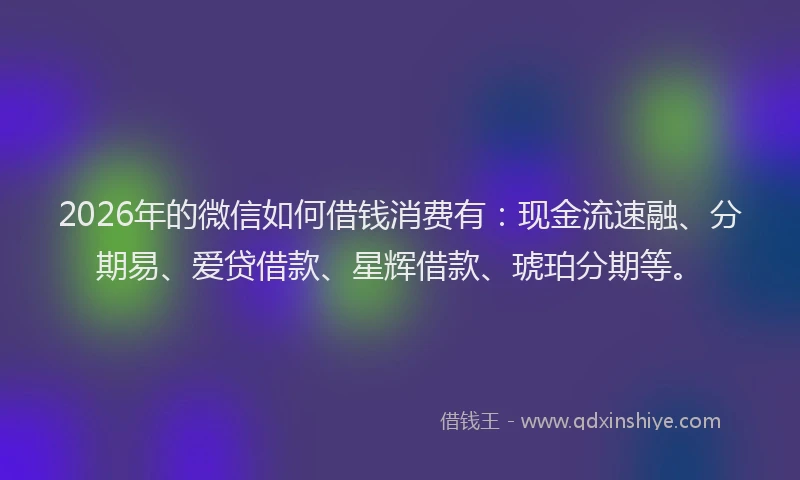 2026年的微信如何借钱消费有:现金流速融、分期易、爱贷借款、星辉借款、琥珀分期等。
