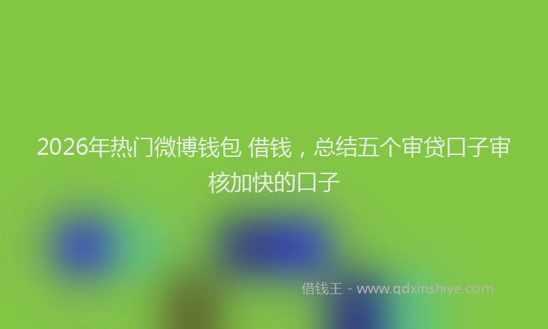2026年热门微博钱包 借钱，总结五个审贷口子审核加快的口子