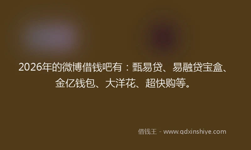 2026年的微博借钱吧有:甄易贷、易融贷宝盒、金亿钱包、大洋花、超快购等。