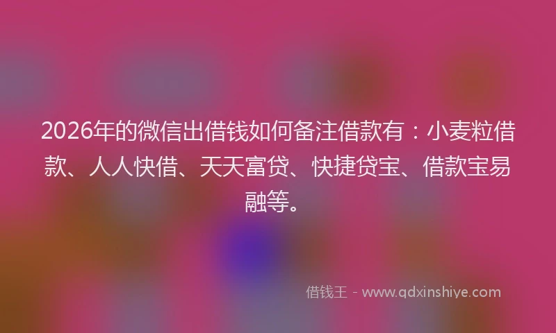 2026年的微信出借钱如何备注借款有：小麦粒借款、人人快借、天天富贷、快捷贷宝、借款宝易融等。