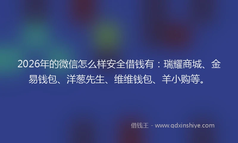 2026年的微信怎么样安全借钱有:瑞耀商城、金易钱包、洋葱先生、维维钱包、羊小购等。