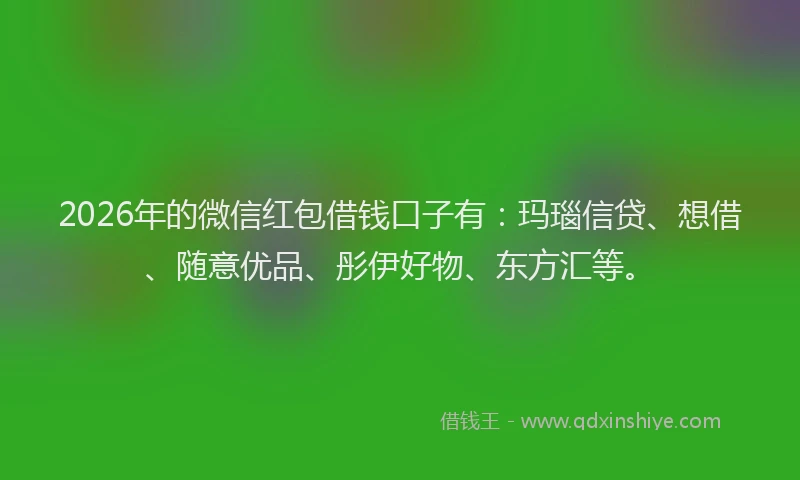 2026年的微信红包借钱口子有：玛瑙信贷、想借、随意优品、彤伊好物、东方汇等。