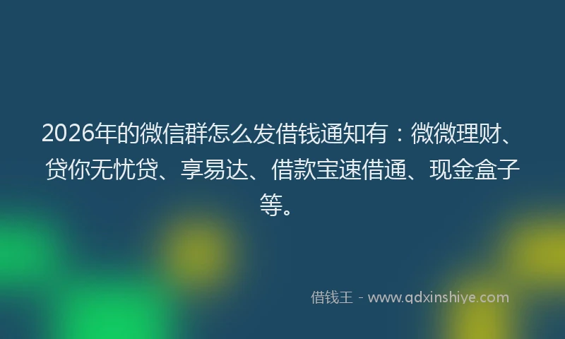 2026年的微信群怎么发借钱通知有：微微理财、贷你无忧贷、享易达、借款宝速借通、现金盒子等。