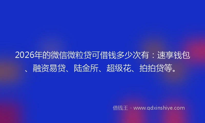 2026年的微信微粒贷可借钱多少次有：速享钱包、融资易贷、陆金所、超级花、拍拍贷等。
