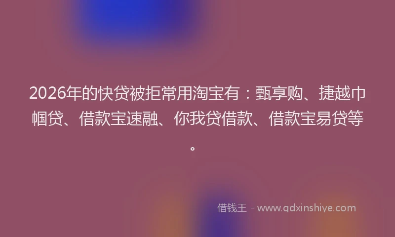 2026年的快贷被拒常用淘宝有：甄享购、捷越巾帼贷、借款宝速融、你我贷借款、借款宝易贷等。