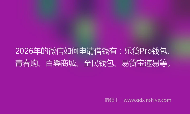 2026年的微信如何申请借钱有：乐贷Pro钱包、青春购、百樂商城、全民钱包、易贷宝速易等。