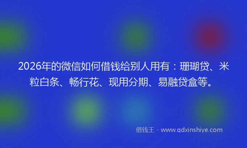 2026年的微信如何借钱给别人用有：珊瑚贷、米粒白条、畅行花、现用分期、易融贷盒等。