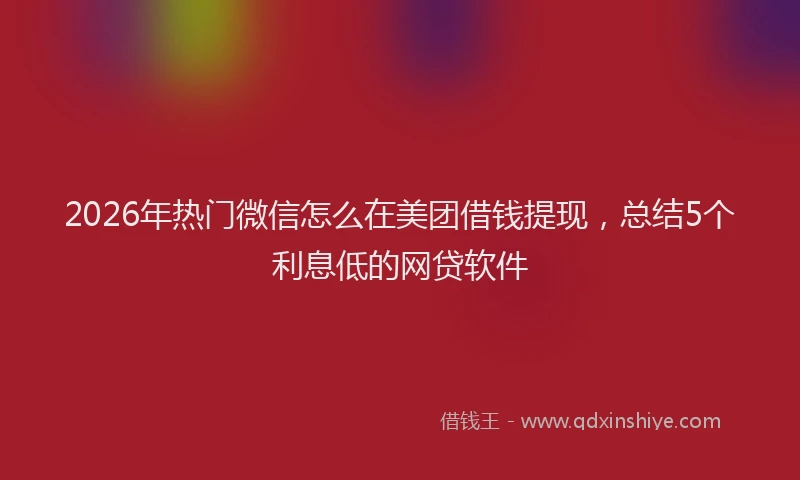 2026年热门微信怎么在美团借钱提现,总结5个利息低的网贷软件
