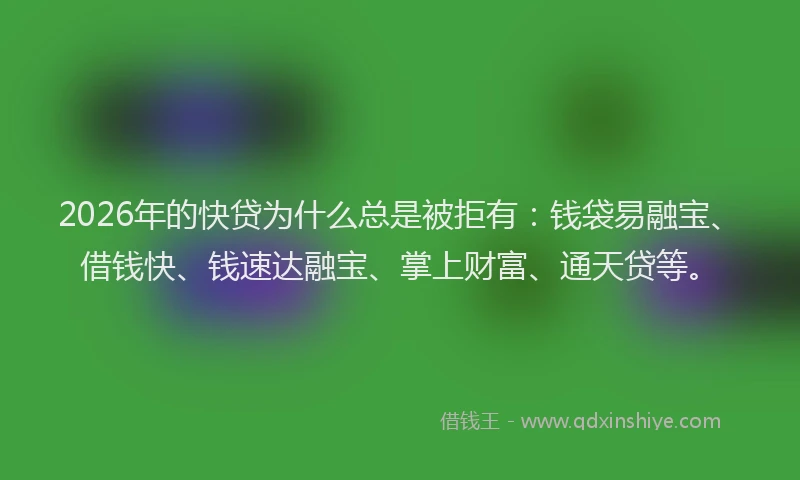 2026年的快贷为什么总是被拒有：钱袋易融宝、借钱快、钱速达融宝、掌上财富、通天贷等。