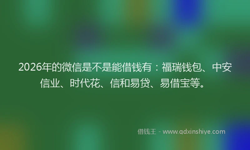 2026年的微信是不是能借钱有：福瑞钱包、中安信业、时代花、信和易贷、易借宝等。