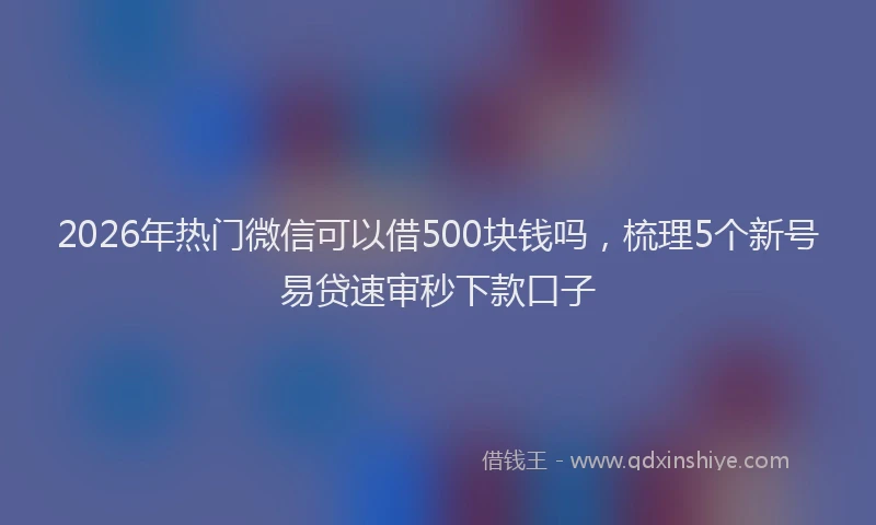 2026年热门微信可以借500块钱吗,梳理5个新号易贷速审秒下款口子