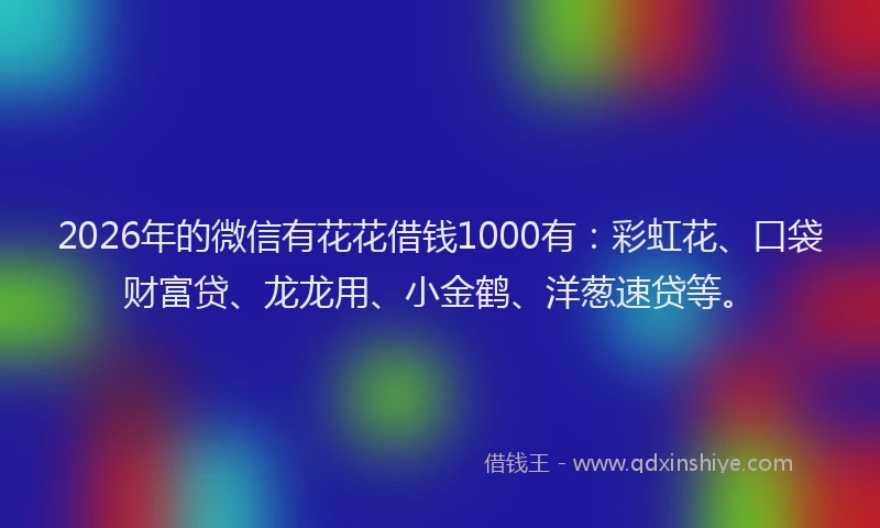 2026年的微信有花花借钱1000有：彩虹花、口袋财富贷、龙龙用、小金鹤、洋葱速贷等。