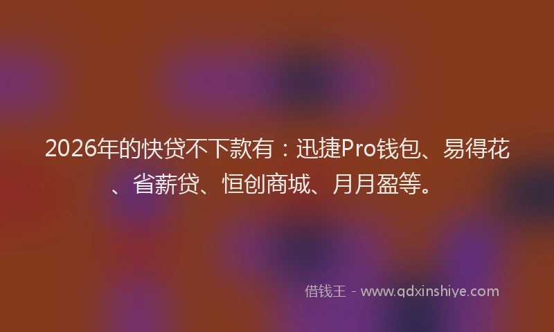 2026年的快贷不下款有:迅捷Pro钱包、易得花、省薪贷、恒创商城、月月盈等。