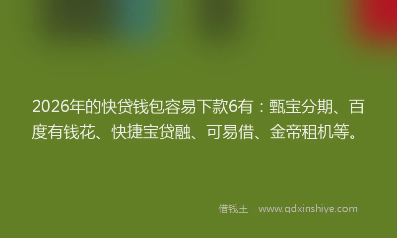 2026年的快贷钱包容易下款6有:甄宝分期、百度有钱花、快捷宝贷融、可易借、金帝租机等。