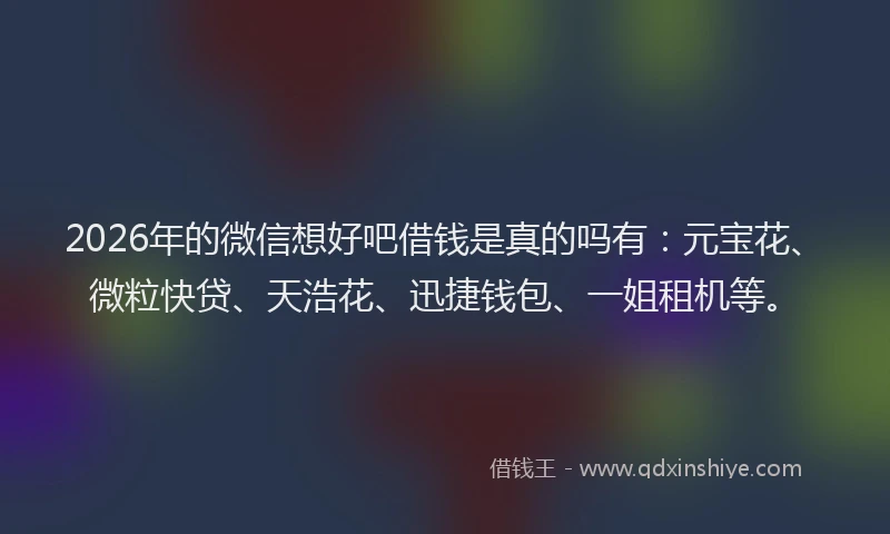 2026年的微信想好吧借钱是真的吗有:元宝花、微粒快贷、天浩花、迅捷钱包、一姐租机等。