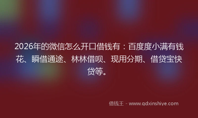 2026年的微信怎么开口借钱有：百度度小满有钱花、瞬借通途、林林借呗、现用分期、借贷宝快贷等。