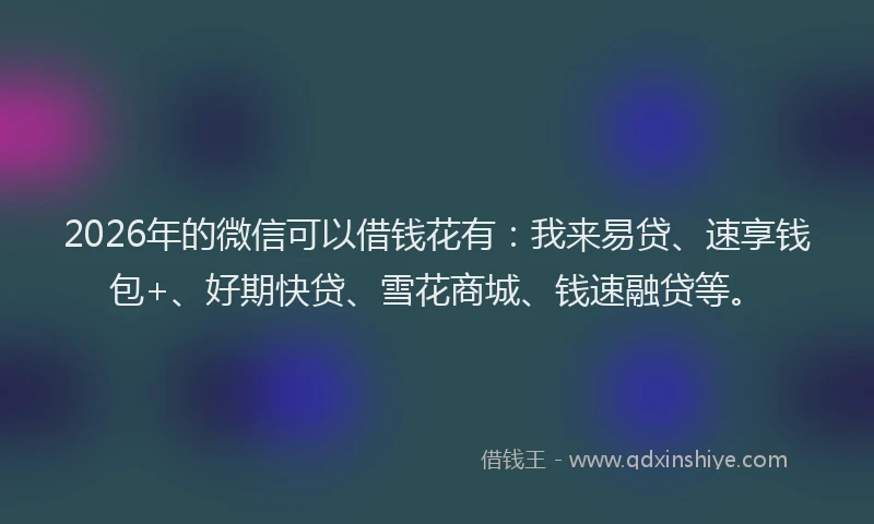 2026年的微信可以借钱花有：我来易贷、速享钱包+、好期快贷、雪花商城、钱速融贷等。