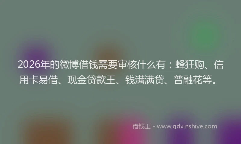 2026年的微博借钱需要审核什么有：蜂狂购、信用卡易借、现金贷款王、钱满满贷、普融花等。