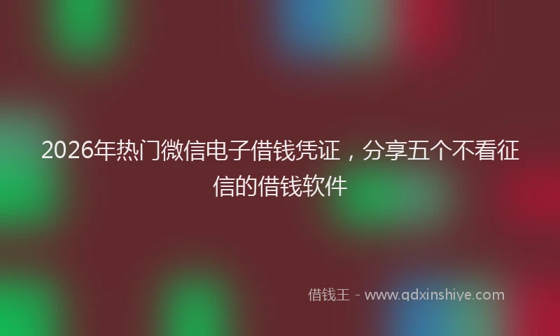 2026年热门微信电子借钱凭证，分享五个不看征信的借钱软件