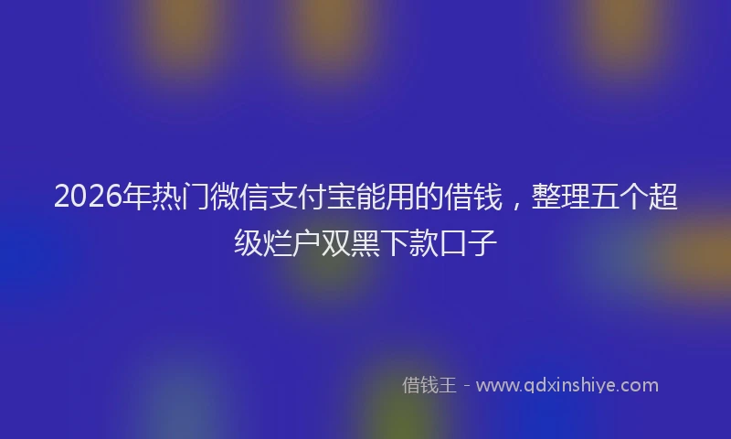 2026年热门微信支付宝能用的借钱，整理五个超级烂户双黑下款口子