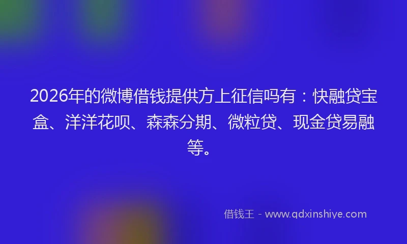 2026年的微博借钱提供方上征信吗有：快融贷宝盒、洋洋花呗、森森分期、微粒贷、现金贷易融等。