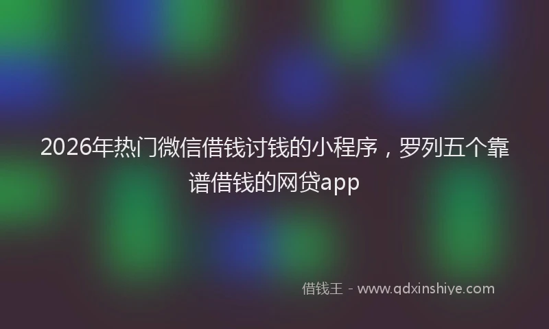 2026年热门微信借钱讨钱的小程序，罗列五个靠谱借钱的网贷app