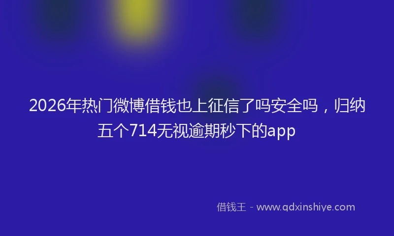 2026年热门微博借钱也上征信了吗安全吗，归纳五个714无视逾期秒下的app