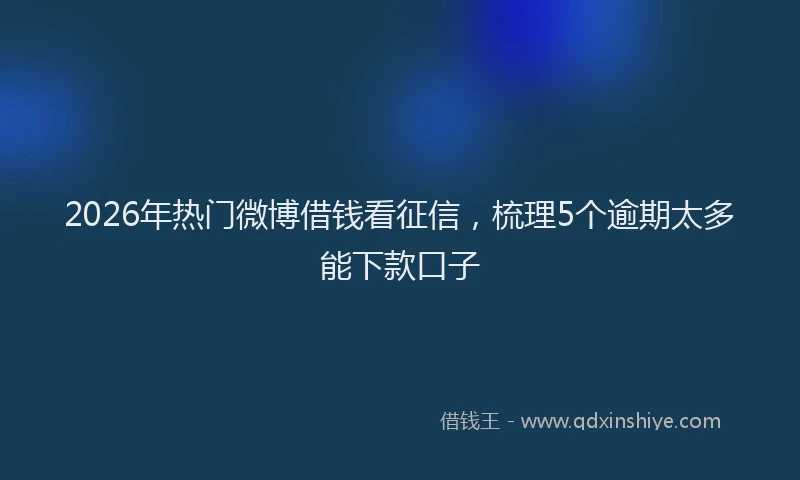 2026年热门微博借钱看征信，梳理5个逾期太多能下款口子