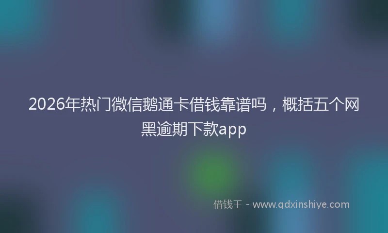 2026年热门微信鹅通卡借钱靠谱吗，概括五个网黑逾期下款app