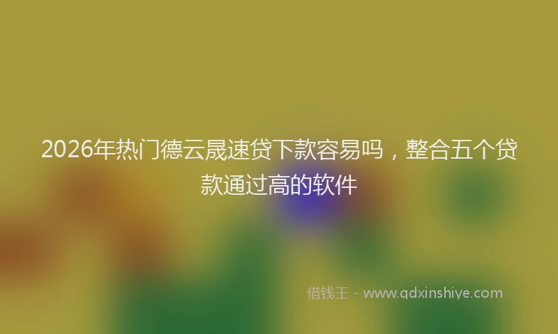 2026年热门德云晟速贷下款容易吗，整合五个贷款通过高的软件