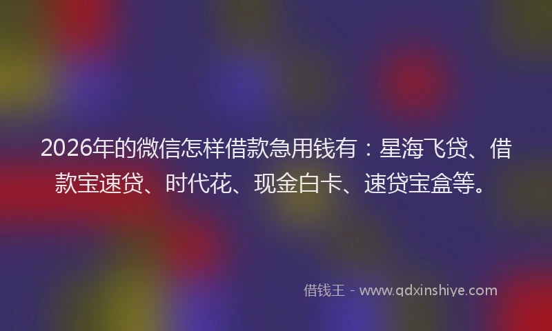 2026年的微信怎样借款急用钱有：星海飞贷、借款宝速贷、时代花、现金白卡、速贷宝盒等。