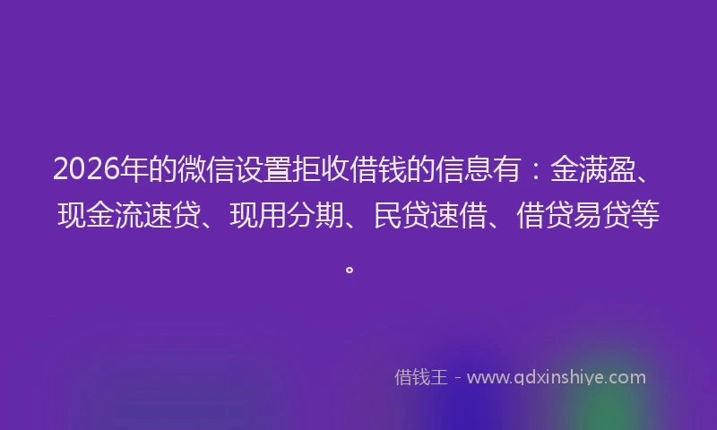 2026年的微信设置拒收借钱的信息有:金满盈、现金流速贷、现用分期、民贷速借、借贷易贷等。