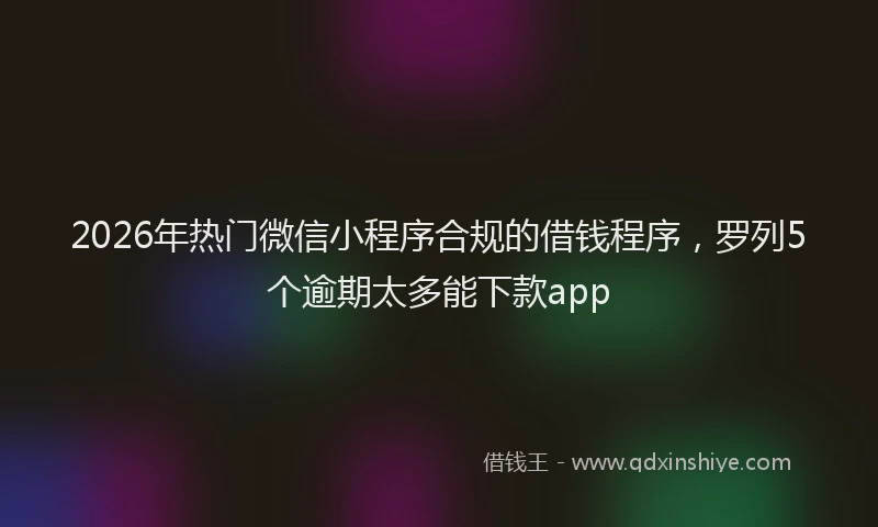 2026年热门微信小程序合规的借钱程序，罗列5个逾期太多能下款app