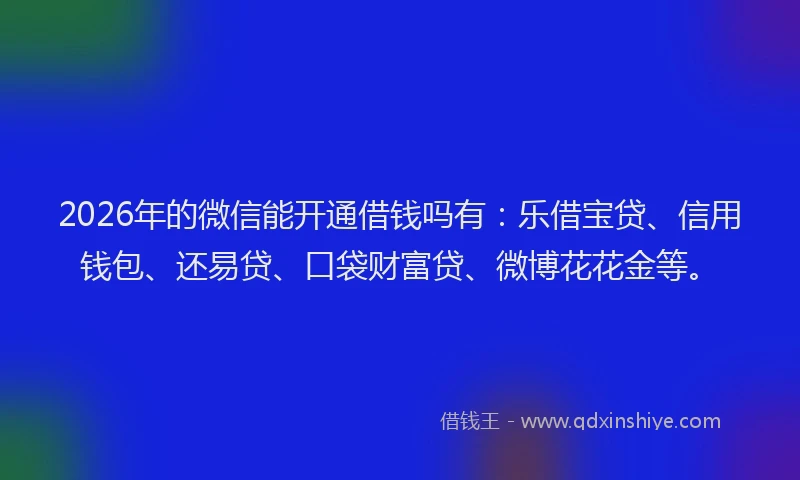 2026年的微信能开通借钱吗有：乐借宝贷、信用钱包、还易贷、口袋财富贷、微博花花金等。