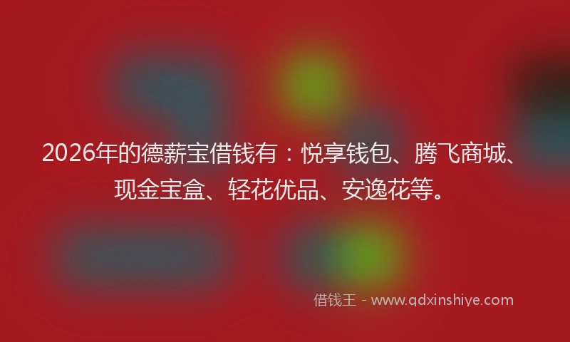 2026年的德薪宝借钱有:悦享钱包、腾飞商城、现金宝盒、轻花优品、安逸花等。