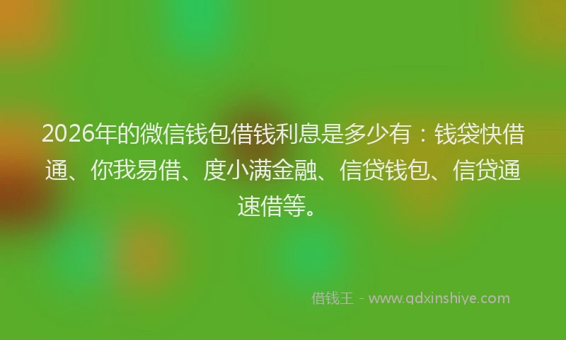 2026年的微信钱包借钱利息是多少有：钱袋快借通、你我易借、度小满金融、信贷钱包、信贷通速借等。