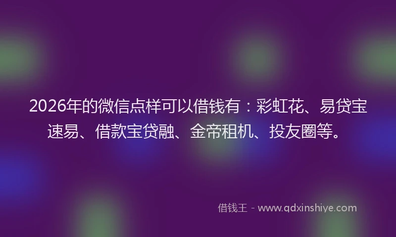 2026年的微信点样可以借钱有：彩虹花、易贷宝速易、借款宝贷融、金帝租机、投友圈等。