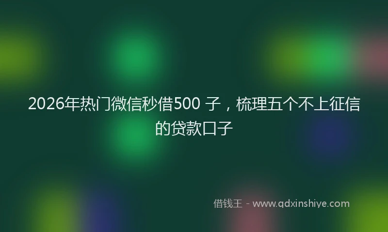 2026年热门微信秒借500 子，梳理五个不上征信的贷款口子