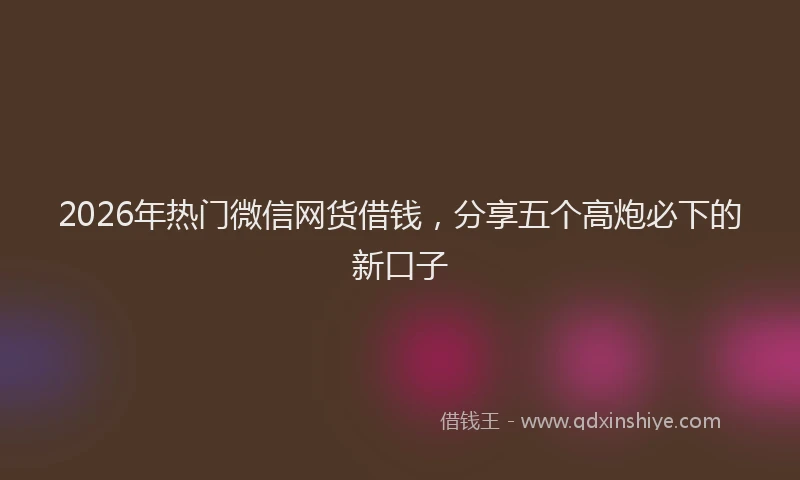 2026年热门微信网货借钱，分享五个高炮必下的新口子