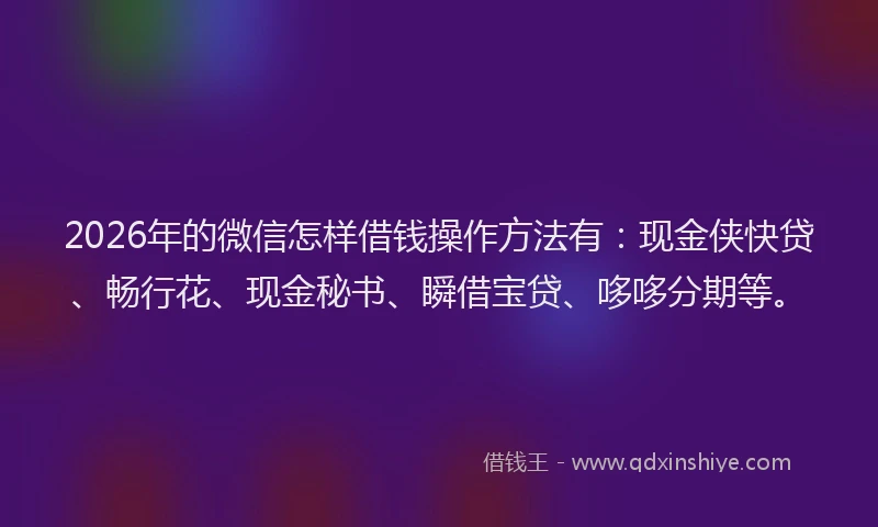 2026年的微信怎样借钱操作方法有：现金侠快贷、畅行花、现金秘书、瞬借宝贷、哆哆分期等。