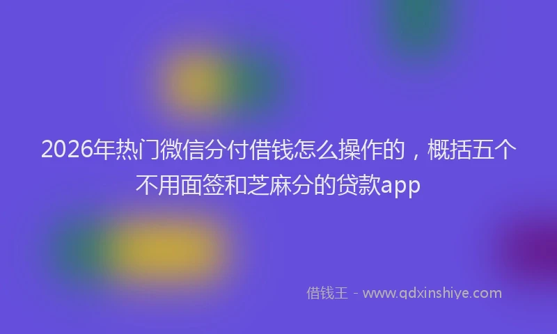 2026年热门微信分付借钱怎么操作的，概括五个不用面签和芝麻分的贷款app