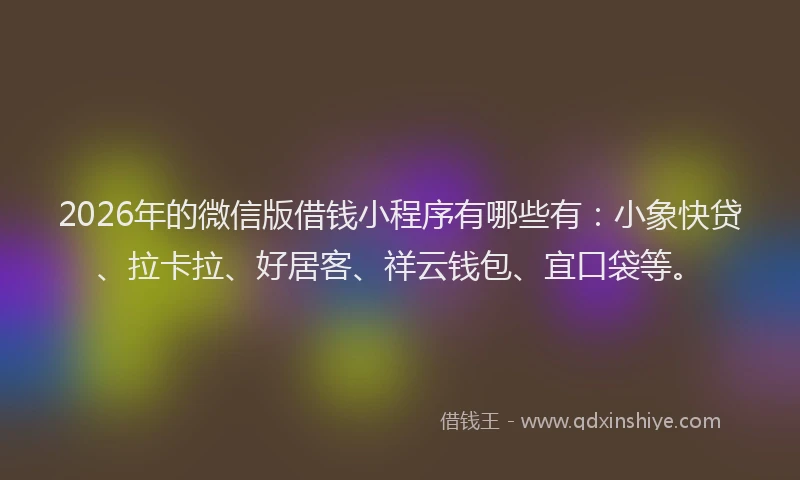 2026年的微信版借钱小程序有哪些有：小象快贷、拉卡拉、好居客、祥云钱包、宜口袋等。