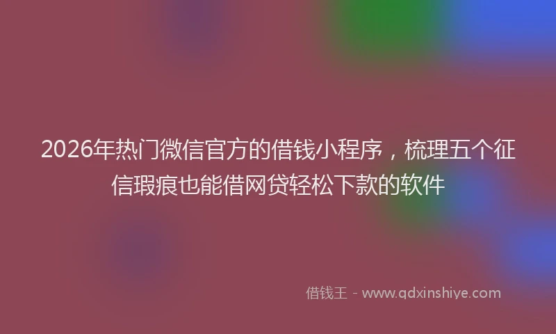 2026年热门微信官方的借钱小程序，梳理五个征信瑕疵也能借网贷轻松下款的软件